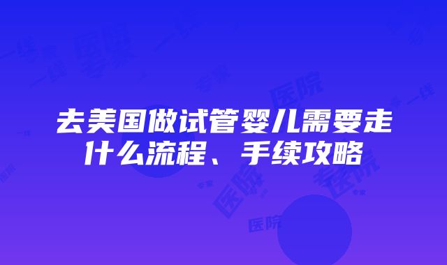 去美国做试管婴儿需要走什么流程、手续攻略