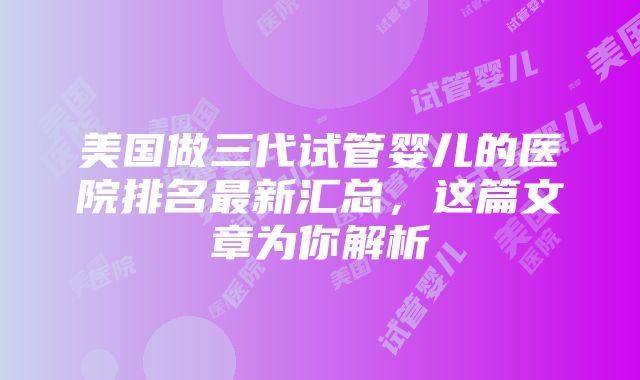 美国做三代试管婴儿的医院排名最新汇总，这篇文章为你解析