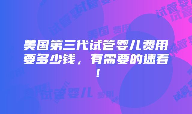 美国第三代试管婴儿费用要多少钱，有需要的速看！