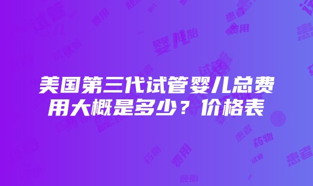 美国第三代试管婴儿总费用大概是多少？价格表