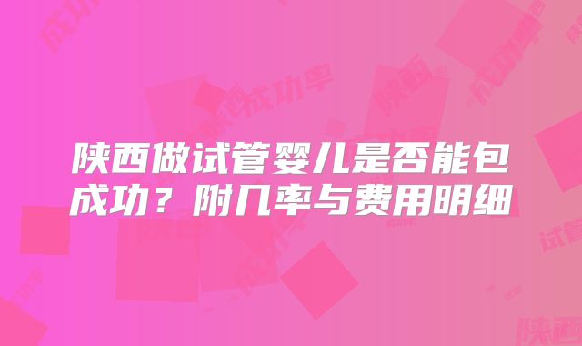 陕西做试管婴儿是否能包成功？附几率与费用明细