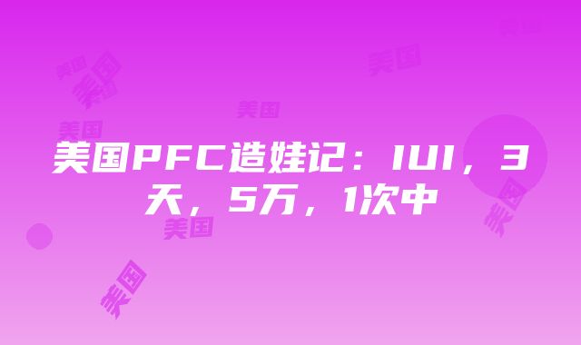 美国PFC造娃记：IUI，3天，5万，1次中