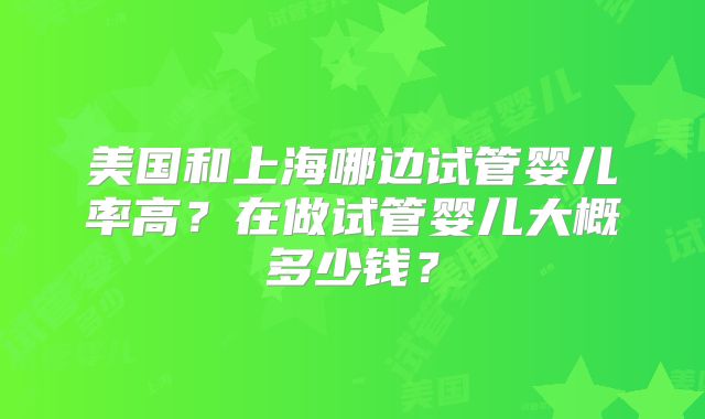 美国和上海哪边试管婴儿率高？在做试管婴儿大概多少钱？