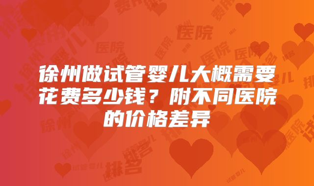 徐州做试管婴儿大概需要花费多少钱？附不同医院的价格差异