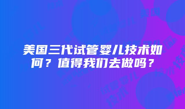 美国三代试管婴儿技术如何？值得我们去做吗？