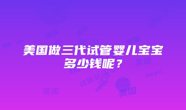 美国做三代试管婴儿宝宝多少钱呢？