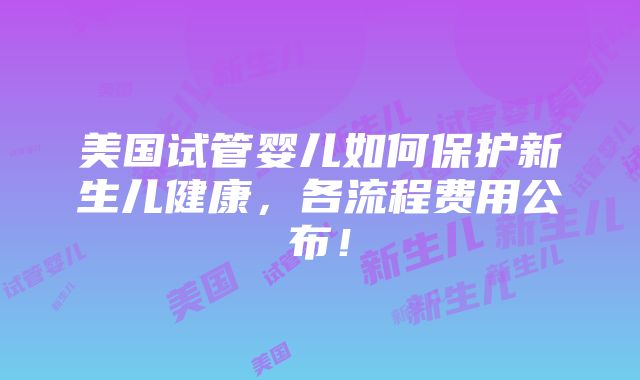 美国试管婴儿如何保护新生儿健康，各流程费用公布！