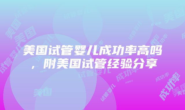 美国试管婴儿成功率高吗，附美国试管经验分享