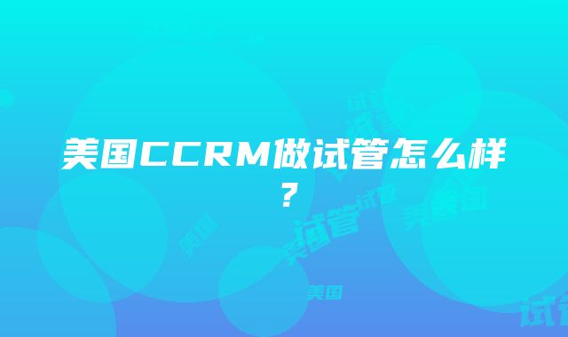 美国CCRM做试管怎么样？