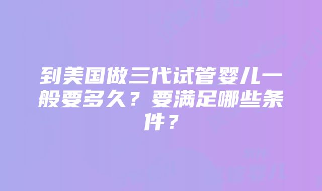 到美国做三代试管婴儿一般要多久？要满足哪些条件？