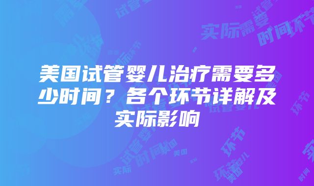 美国试管婴儿治疗需要多少时间？各个环节详解及实际影响