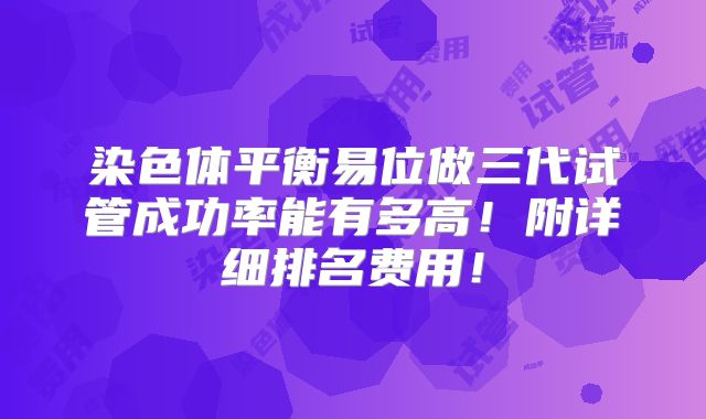 染色体平衡易位做三代试管成功率能有多高！附详细排名费用！