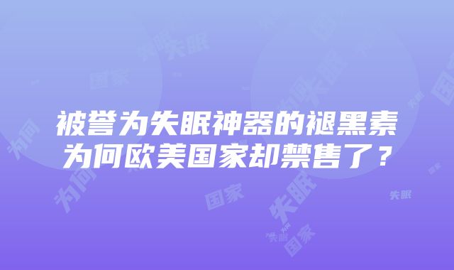 被誉为失眠神器的褪黑素为何欧美国家却禁售了？