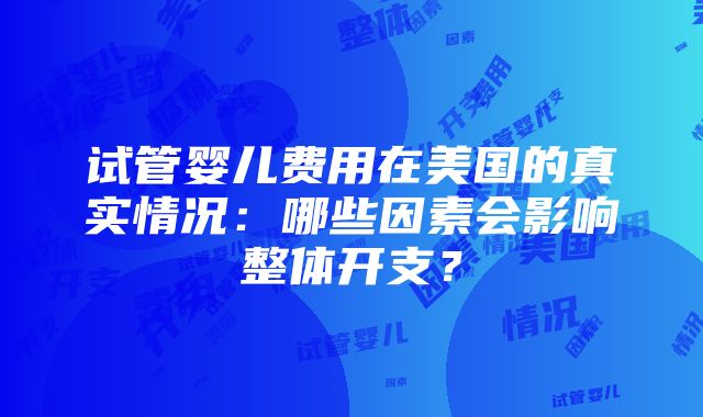 试管婴儿费用在美国的真实情况：哪些因素会影响整体开支？