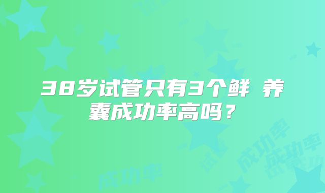 38岁试管只有3个鲜肧养囊成功率高吗？