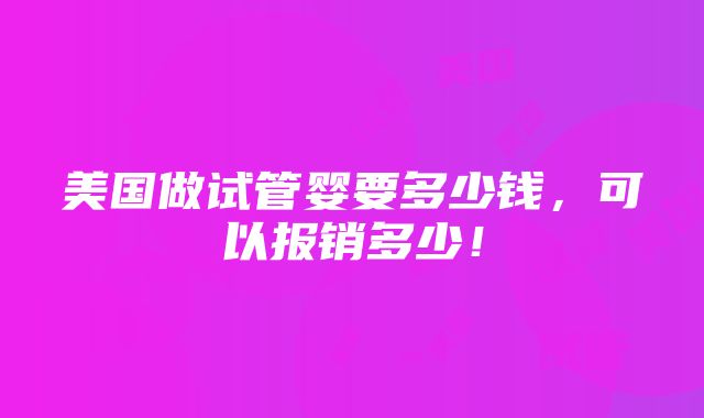 美国做试管婴要多少钱，可以报销多少！