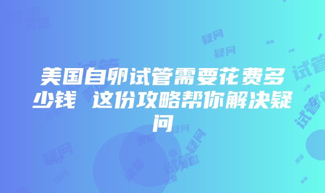 美国自卵试管需要花费多少钱 这份攻略帮你解决疑问