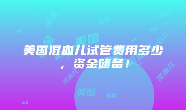 美国混血儿试管费用多少，资金储备！