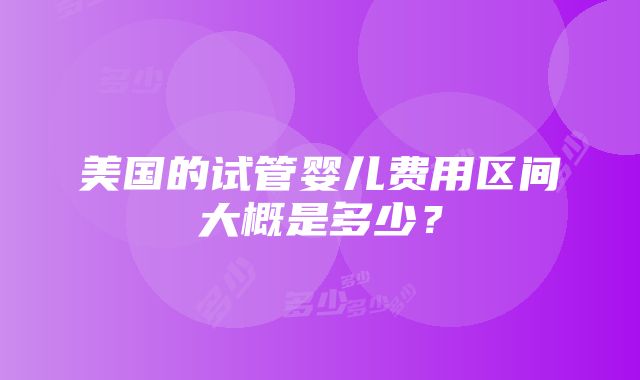 美国的试管婴儿费用区间大概是多少？