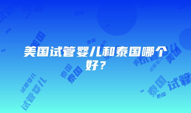 美国试管婴儿和泰国哪个好？