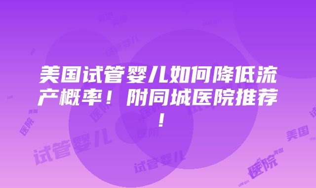 美国试管婴儿如何降低流产概率！附同城医院推荐！