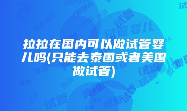 拉拉在国内可以做试管婴儿吗(只能去泰国或者美国做试管)