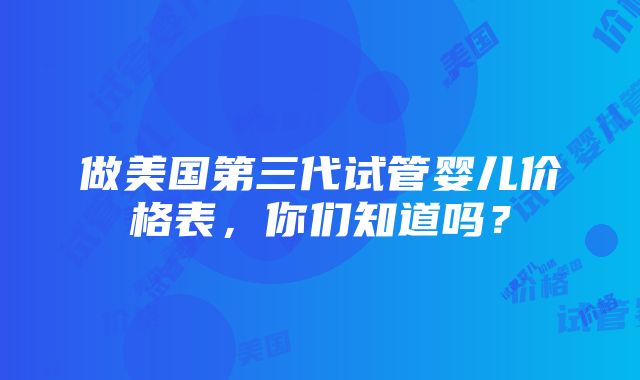 做美国第三代试管婴儿价格表，你们知道吗？