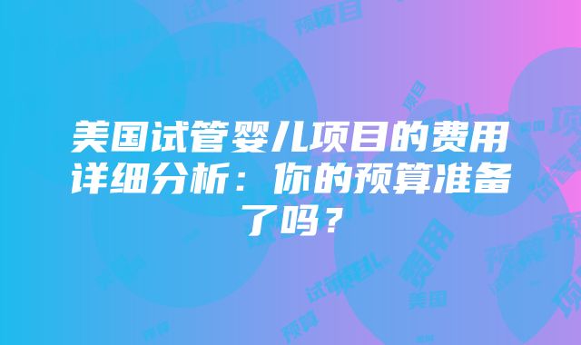 美国试管婴儿项目的费用详细分析：你的预算准备了吗？