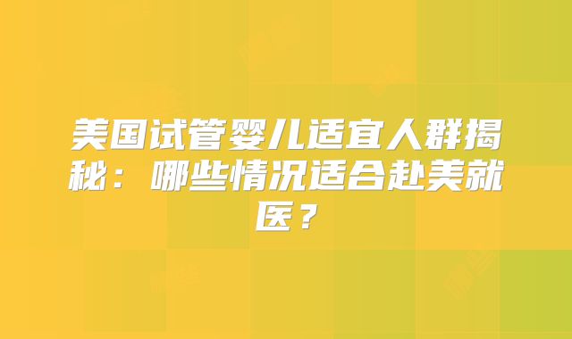 美国试管婴儿适宜人群揭秘：哪些情况适合赴美就医？