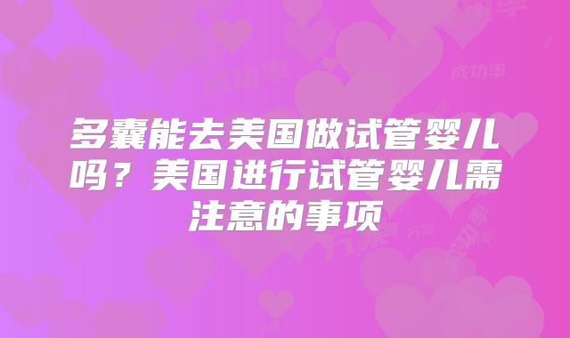 多囊能去美国做试管婴儿吗？美国进行试管婴儿需注意的事项