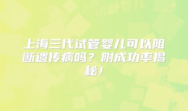 上海三代试管婴儿可以阻断遗传病吗？附成功率揭秘！