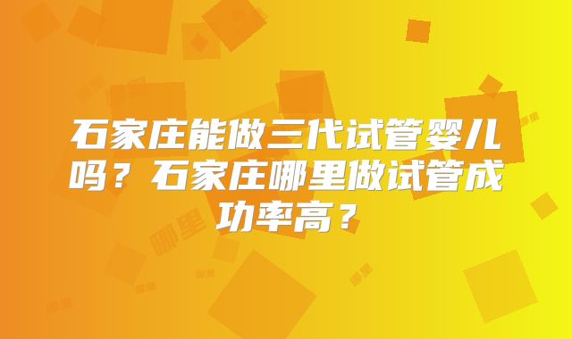 石家庄能做三代试管婴儿吗？石家庄哪里做试管成功率高？