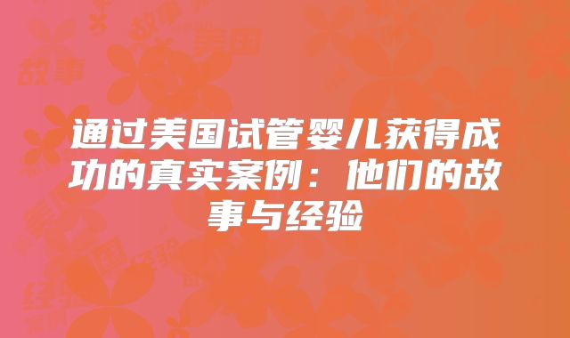 通过美国试管婴儿获得成功的真实案例：他们的故事与经验