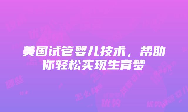 美国试管婴儿技术，帮助你轻松实现生育梦