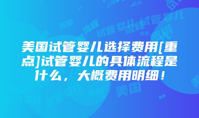 美国试管婴儿选择费用[重点]试管婴儿的具体流程是什么，大概费用明细！