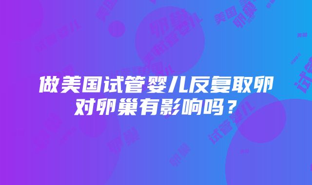 做美国试管婴儿反复取卵对卵巢有影响吗？