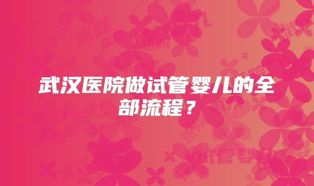 武汉医院做试管婴儿的全部流程？