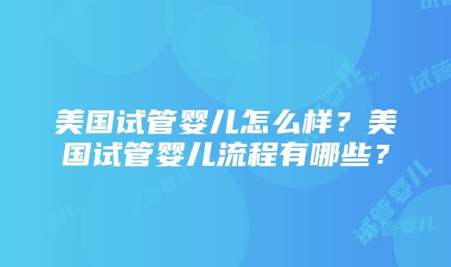 美国试管婴儿怎么样？美国试管婴儿流程有哪些？