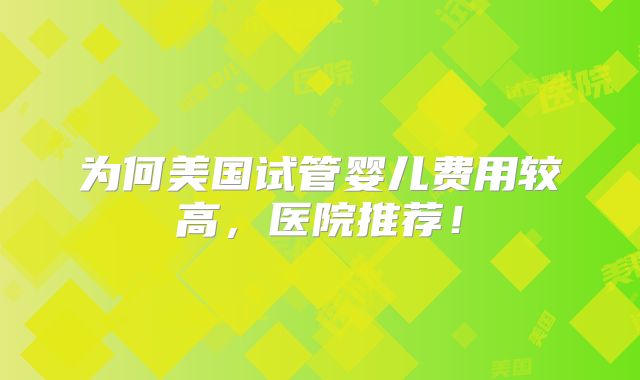 为何美国试管婴儿费用较高，医院推荐！