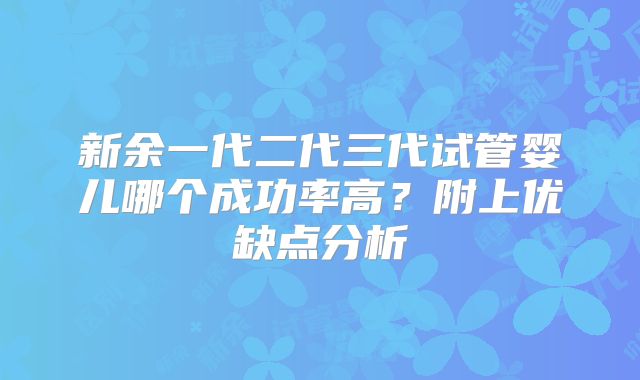 新余一代二代三代试管婴儿哪个成功率高?附上优缺点分析
