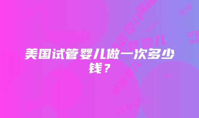 美国试管婴儿做一次多少钱？