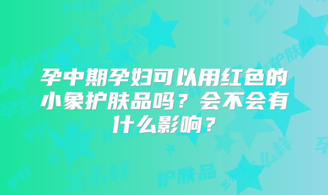 孕中期孕妇可以用红色的小象护肤品吗？会不会有什么影响？