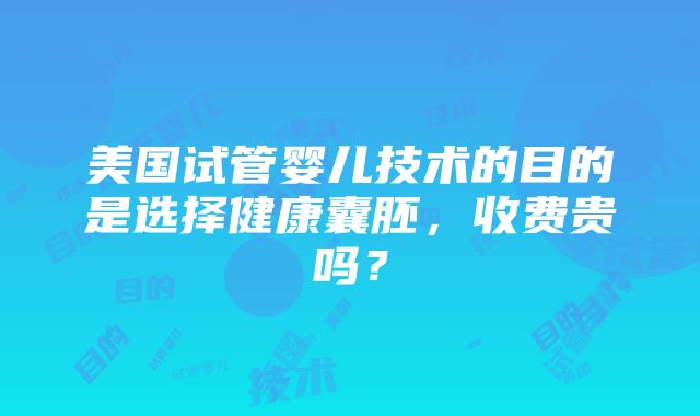 美国试管婴儿技术的目的是选择健康囊胚，收费贵吗？