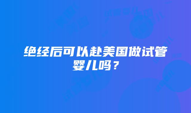 绝经后可以赴美国做试管婴儿吗？