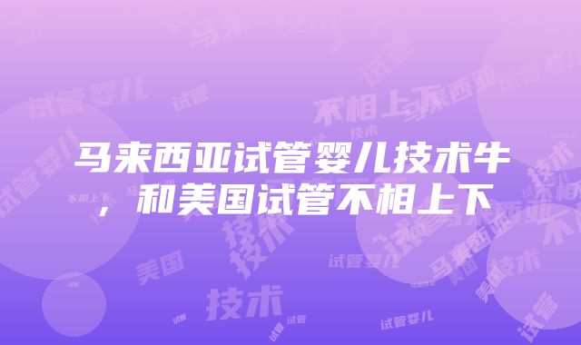 马来西亚试管婴儿技术牛，和美国试管不相上下