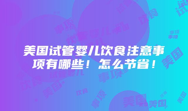 美国试管婴儿饮食注意事项有哪些！怎么节省！