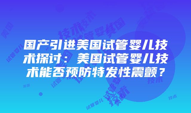 国产引进美国试管婴儿技术探讨：美国试管婴儿技术能否预防特发性震颤？