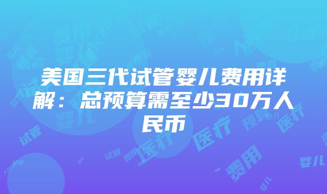 美国三代试管婴儿费用详解：总预算需至少30万人民币