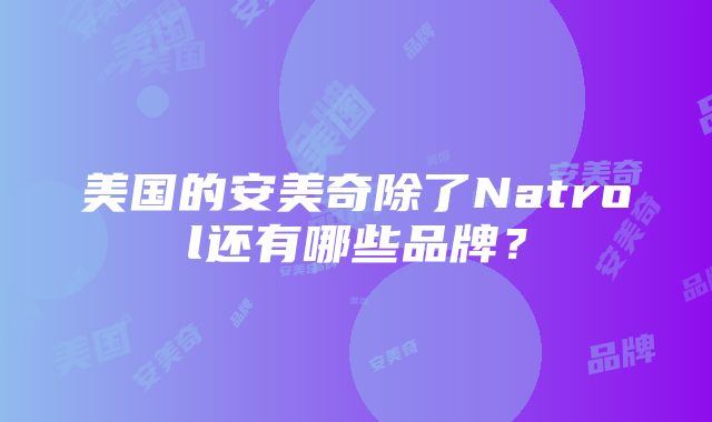 美国的安美奇除了Natrol还有哪些品牌？