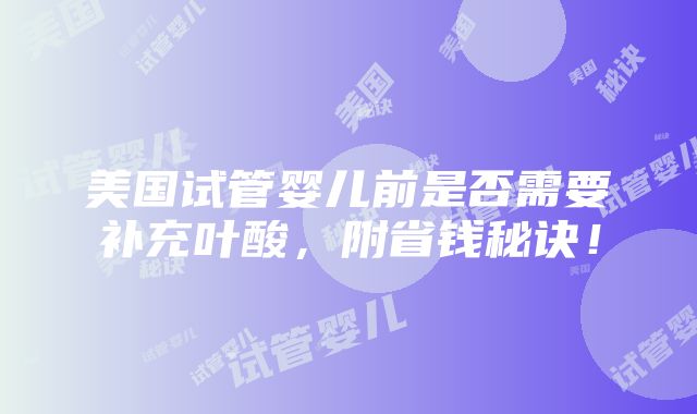 美国试管婴儿前是否需要补充叶酸，附省钱秘诀！